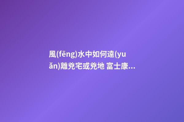 風(fēng)水中如何遠(yuǎn)離兇宅或兇地 富士康員工跳樓